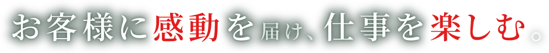 お客様に感動を届け、仕事を楽しむ。